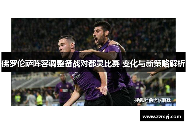 佛罗伦萨阵容调整备战对都灵比赛 变化与新策略解析