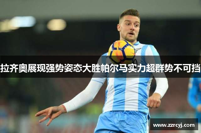 拉齐奥展现强势姿态大胜帕尔马实力超群势不可挡