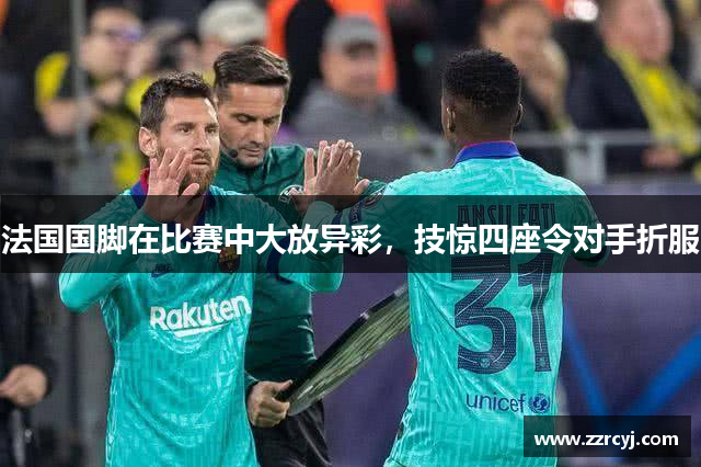 法国国脚在比赛中大放异彩，技惊四座令对手折服
