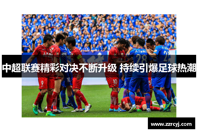 中超联赛精彩对决不断升级 持续引爆足球热潮