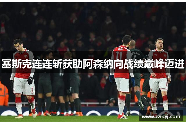 塞斯克连连斩获助阿森纳向战绩巅峰迈进