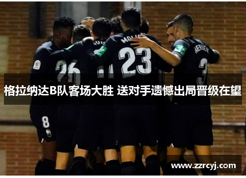 格拉纳达B队客场大胜 送对手遗憾出局晋级在望