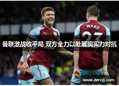 曼联激战收平局 双方全力以赴展现实力对抗
