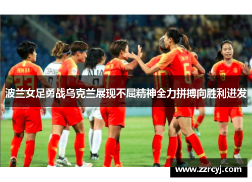 波兰女足勇战乌克兰展现不屈精神全力拼搏向胜利进发