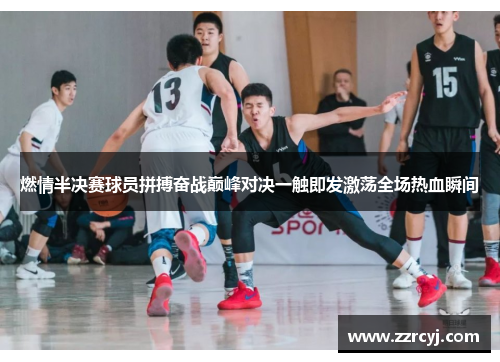 燃情半决赛球员拼搏奋战巅峰对决一触即发激荡全场热血瞬间