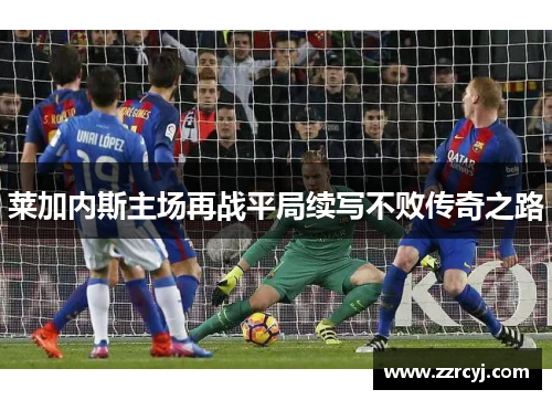 莱加内斯主场再战平局续写不败传奇之路