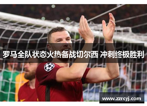 罗马全队状态火热备战切尔西 冲刺终极胜利
