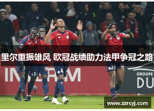 里尔重振雄风 欧冠战绩助力法甲争冠之路