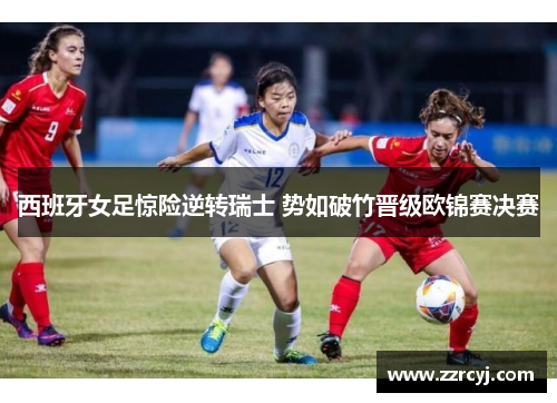 西班牙女足惊险逆转瑞士 势如破竹晋级欧锦赛决赛
