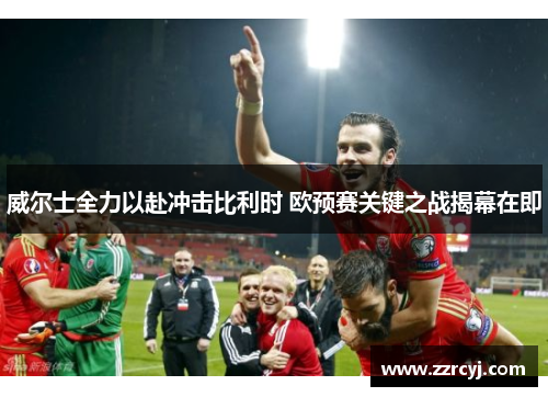 威尔士全力以赴冲击比利时 欧预赛关键之战揭幕在即