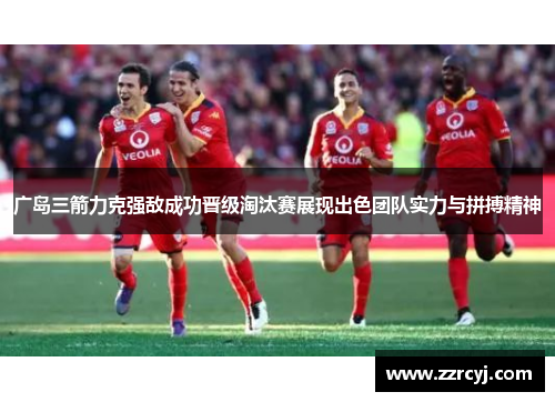广岛三箭力克强敌成功晋级淘汰赛展现出色团队实力与拼搏精神