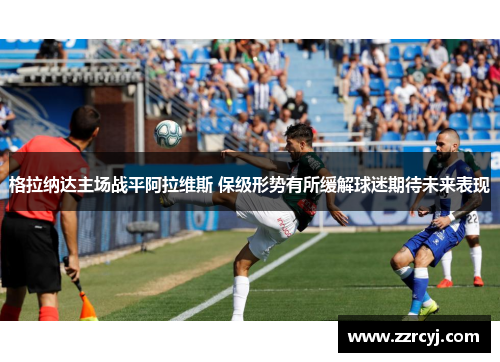 格拉纳达主场战平阿拉维斯 保级形势有所缓解球迷期待未来表现