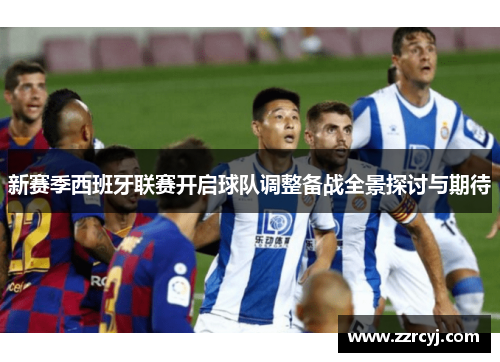 新赛季西班牙联赛开启球队调整备战全景探讨与期待