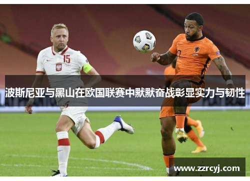 波斯尼亚与黑山在欧国联赛中默默奋战彰显实力与韧性
