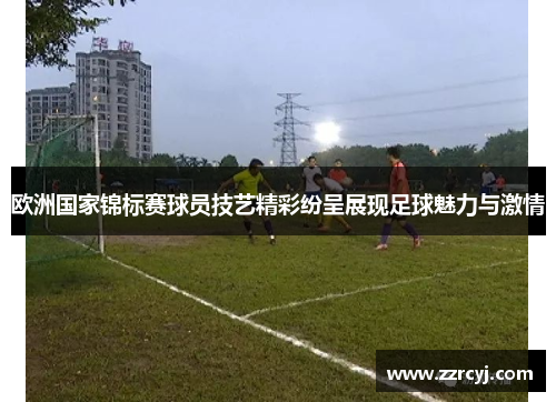 欧洲国家锦标赛球员技艺精彩纷呈展现足球魅力与激情