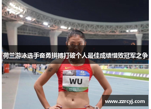 荷兰游泳选手奋勇拼搏打破个人最佳成绩惜败冠军之争