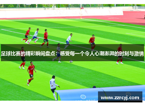 足球比赛的精彩瞬间盘点：感受每一个令人心潮澎湃的时刻与激情