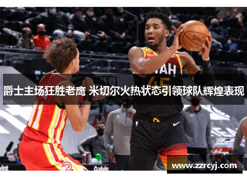 爵士主场狂胜老鹰 米切尔火热状态引领球队辉煌表现