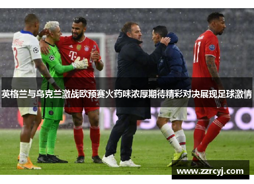 英格兰与乌克兰激战欧预赛火药味浓厚期待精彩对决展现足球激情