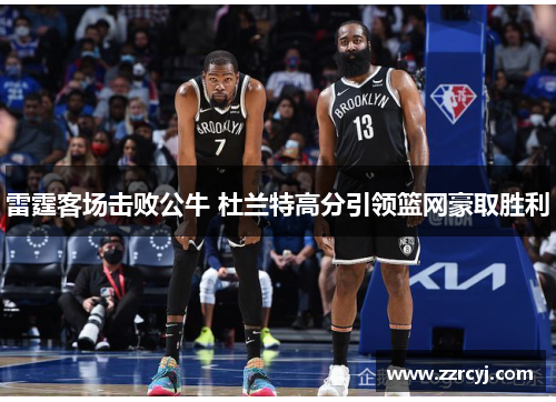 雷霆客场击败公牛 杜兰特高分引领篮网豪取胜利