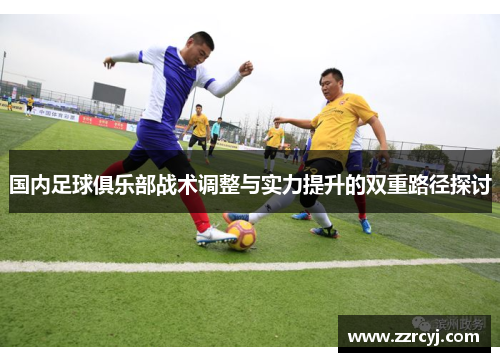 国内足球俱乐部战术调整与实力提升的双重路径探讨