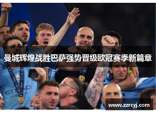曼城辉煌战胜巴萨强势晋级欧冠赛季新篇章