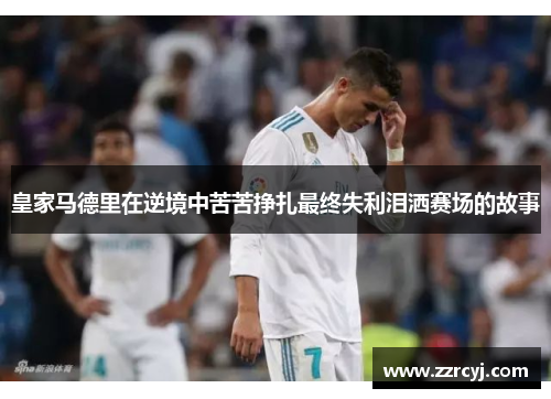 皇家马德里在逆境中苦苦挣扎最终失利泪洒赛场的故事