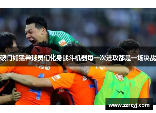 破门如猛兽球员们化身战斗机器每一次进攻都是一场决战