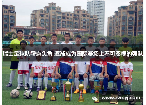 瑞士足球队崭露头角 逐渐成为国际赛场上不可忽视的强队