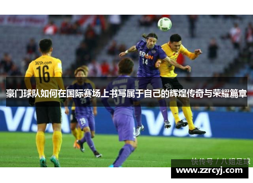 豪门球队如何在国际赛场上书写属于自己的辉煌传奇与荣耀篇章