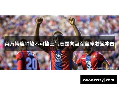 莱万特连胜势不可挡士气高昂向冠军宝座发起冲击