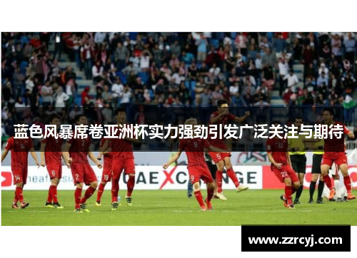 蓝色风暴席卷亚洲杯实力强劲引发广泛关注与期待