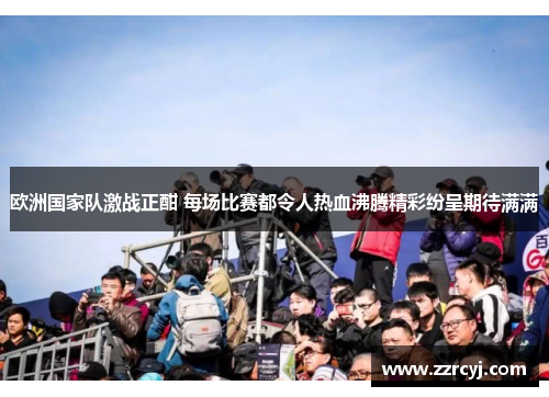 欧洲国家队激战正酣 每场比赛都令人热血沸腾精彩纷呈期待满满