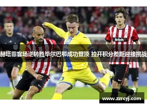 赫塔菲客场逆转胜毕尔巴鄂成功登顶 拉开积分差距迎接挑战
