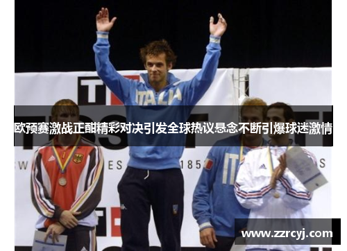 欧预赛激战正酣精彩对决引发全球热议悬念不断引爆球迷激情