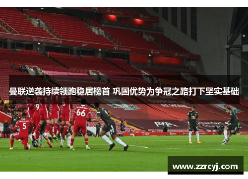 曼联逆袭持续领跑稳居榜首 巩固优势为争冠之路打下坚实基础