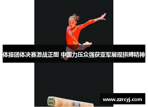 体操团体决赛激战正酣 中国力压众强获亚军展现拼搏精神