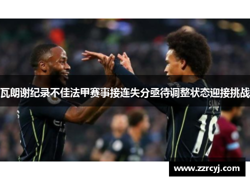 瓦朗谢纪录不佳法甲赛事接连失分亟待调整状态迎接挑战