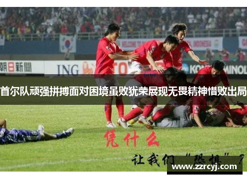 首尔队顽强拼搏面对困境虽败犹荣展现无畏精神惜败出局